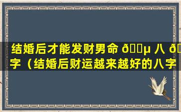 结婚后才能发财男命 🌵 八 🍀 字（结婚后财运越来越好的八字）